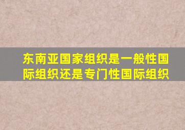 东南亚国家组织是一般性国际组织还是专门性国际组织