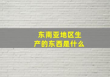 东南亚地区生产的东西是什么