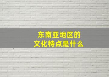 东南亚地区的文化特点是什么