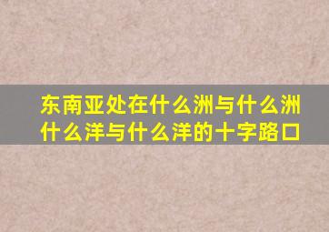 东南亚处在什么洲与什么洲什么洋与什么洋的十字路口