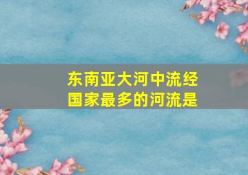 东南亚大河中流经国家最多的河流是