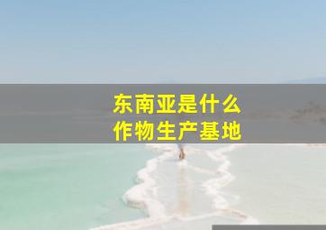 东南亚是什么作物生产基地