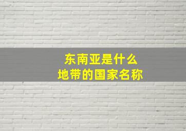 东南亚是什么地带的国家名称