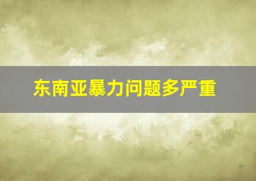 东南亚暴力问题多严重