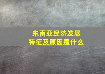 东南亚经济发展特征及原因是什么