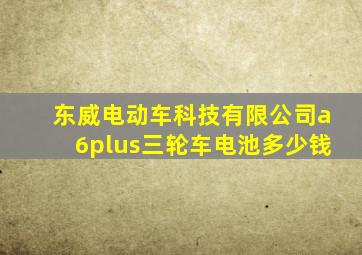 东威电动车科技有限公司a6plus三轮车电池多少钱