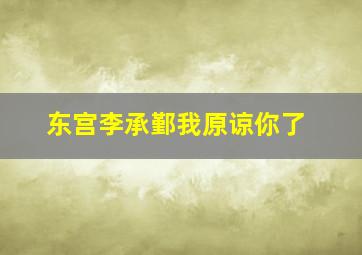 东宫李承鄞我原谅你了