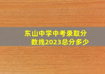 东山中学中考录取分数线2023总分多少