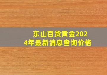 东山百货黄金2024年最新消息查询价格