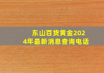 东山百货黄金2024年最新消息查询电话