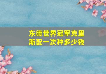 东德世界冠军克里斯配一次种多少钱