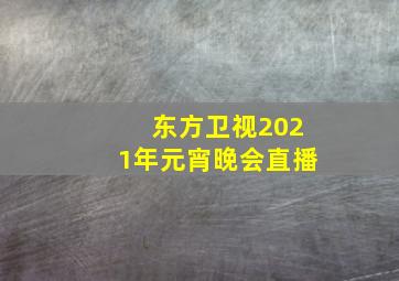 东方卫视2021年元宵晚会直播