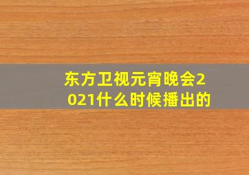 东方卫视元宵晚会2021什么时候播出的