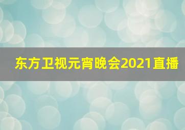 东方卫视元宵晚会2021直播