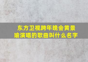 东方卫视跨年晚会黄景瑜演唱的歌曲叫什么名字