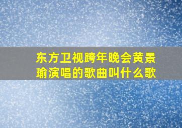 东方卫视跨年晚会黄景瑜演唱的歌曲叫什么歌