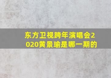 东方卫视跨年演唱会2020黄景瑜是哪一期的