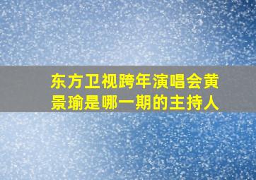 东方卫视跨年演唱会黄景瑜是哪一期的主持人