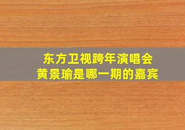 东方卫视跨年演唱会黄景瑜是哪一期的嘉宾