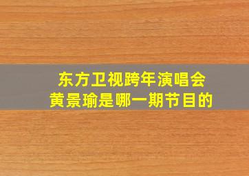 东方卫视跨年演唱会黄景瑜是哪一期节目的