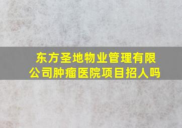 东方圣地物业管理有限公司肿瘤医院项目招人吗