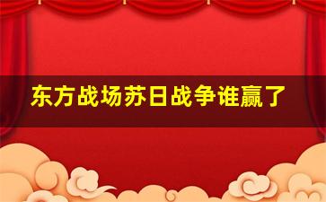 东方战场苏日战争谁赢了