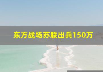 东方战场苏联出兵150万