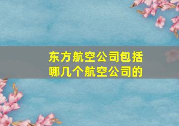 东方航空公司包括哪几个航空公司的