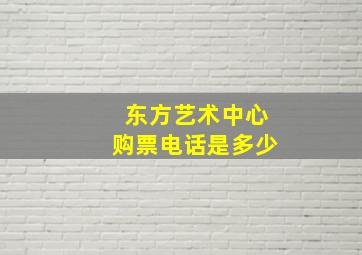 东方艺术中心购票电话是多少