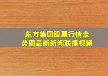 东方集团股票行情走势图最新新闻联播视频