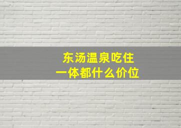 东汤温泉吃住一体都什么价位