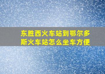 东胜西火车站到鄂尔多斯火车站怎么坐车方便