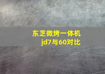 东芝微烤一体机jd7与60对比