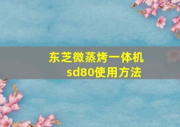 东芝微蒸烤一体机sd80使用方法