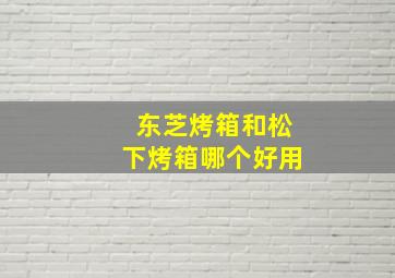 东芝烤箱和松下烤箱哪个好用