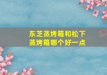 东芝蒸烤箱和松下蒸烤箱哪个好一点