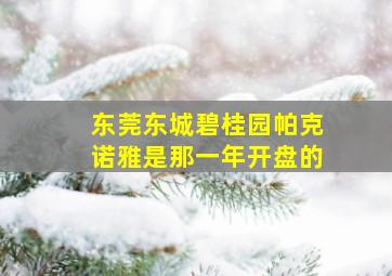 东莞东城碧桂园帕克诺雅是那一年开盘的