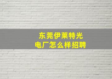 东莞伊莱特光电厂怎么样招聘