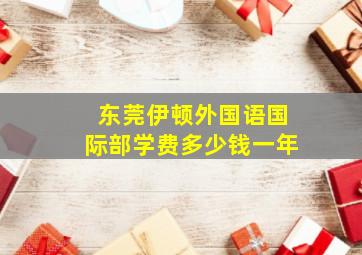 东莞伊顿外国语国际部学费多少钱一年