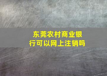 东莞农村商业银行可以网上注销吗