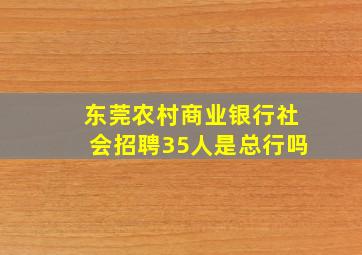 东莞农村商业银行社会招聘35人是总行吗