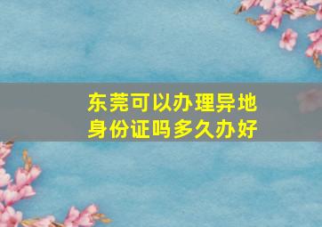 东莞可以办理异地身份证吗多久办好