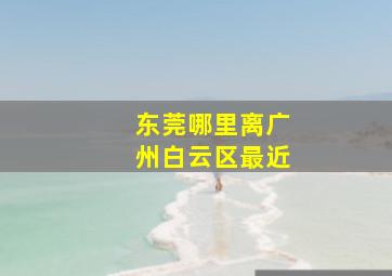 东莞哪里离广州白云区最近