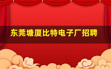 东莞塘厦比特电子厂招聘