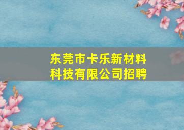 东莞市卡乐新材料科技有限公司招聘