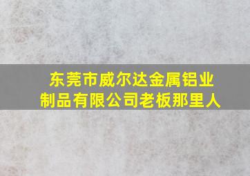 东莞市威尔达金属铝业制品有限公司老板那里人