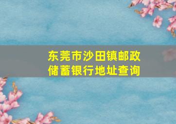 东莞市沙田镇邮政储蓄银行地址查询