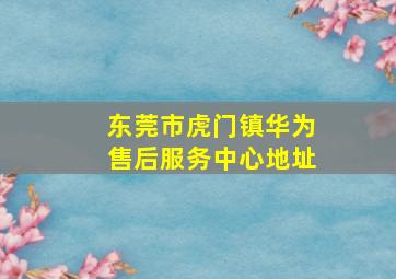 东莞市虎门镇华为售后服务中心地址