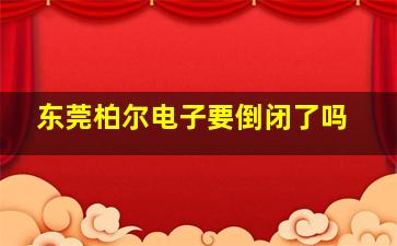 东莞柏尔电子要倒闭了吗