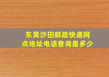 东莞沙田邮政快递网点地址电话查询是多少